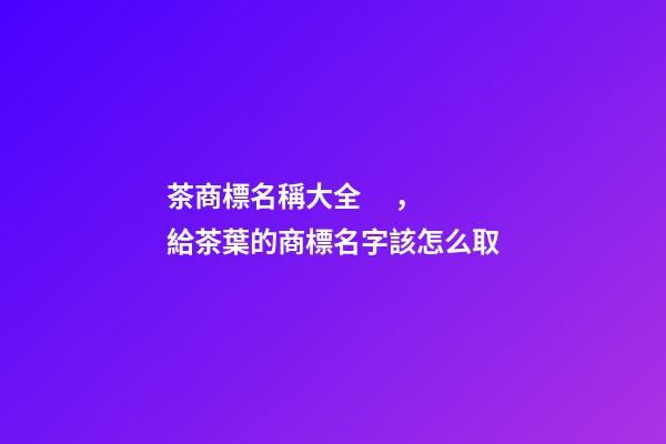 茶商標名稱大全，給茶葉的商標名字該怎么取-第1張-商標起名-玄機派
